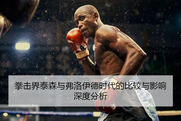 拳击界泰森与弗洛伊德时代的比较与影响深度分析